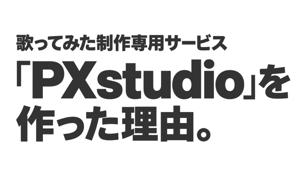 歌ってみた制作専用サービス「PXstudio」を作った理由。